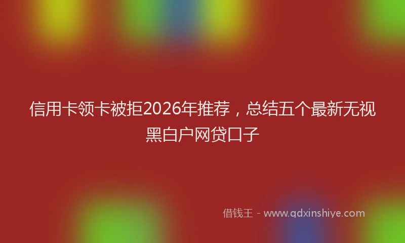 信用卡领卡被拒2026年推荐，总结五个最新无视黑白户网贷口子