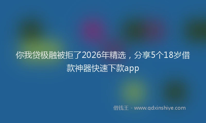 你我贷极融被拒了2026年精选，分享5个18岁借款神器快速下款app