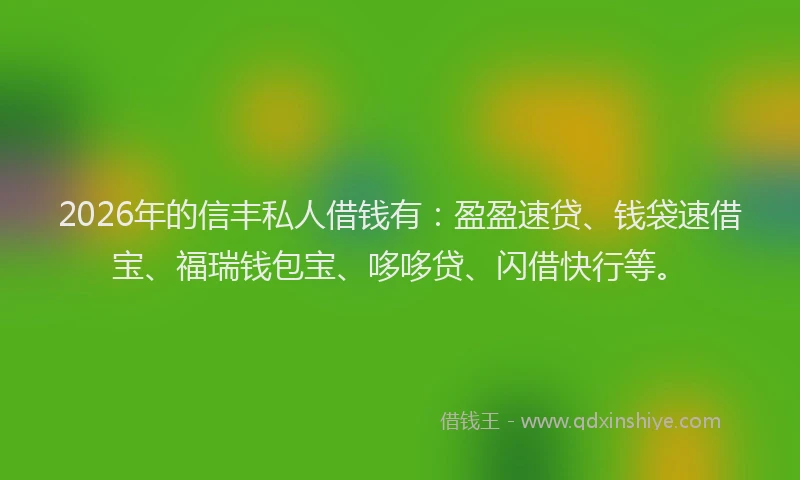 2026年的信丰私人借钱有：盈盈速贷、钱袋速借宝、福瑞钱包宝、哆哆贷、闪借快行等。