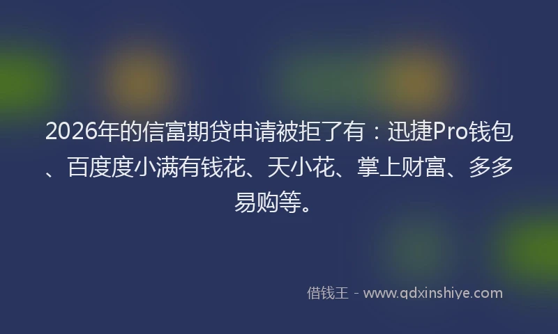 2026年的信富期贷申请被拒了有：迅捷Pro钱包、百度度小满有钱花、天小花、掌上财富、多多易购等。