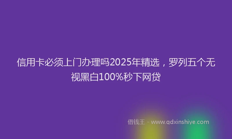 信用卡必须上门办理吗2025年精选,罗列五个无视黑白100%秒下网贷