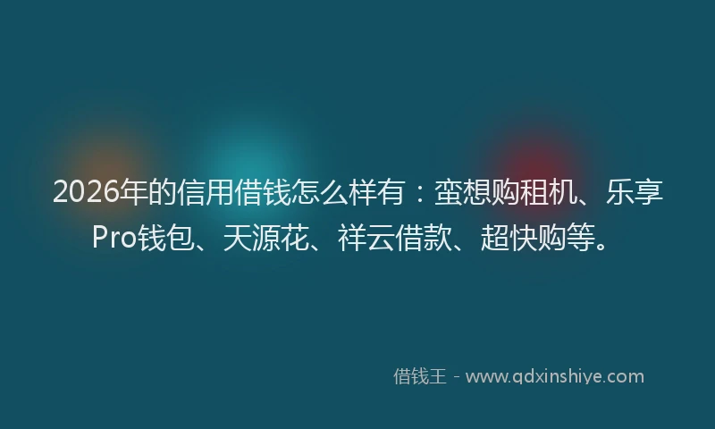 2026年的信用借钱怎么样有：蛮想购租机、乐享Pro钱包、天源花、祥云借款、超快购等。