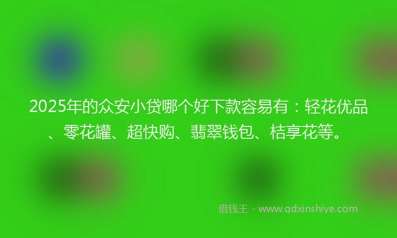 2025年的众安小贷哪个好下款容易有：轻花优品、零花罐、超快购、翡翠钱包、桔享花等。
