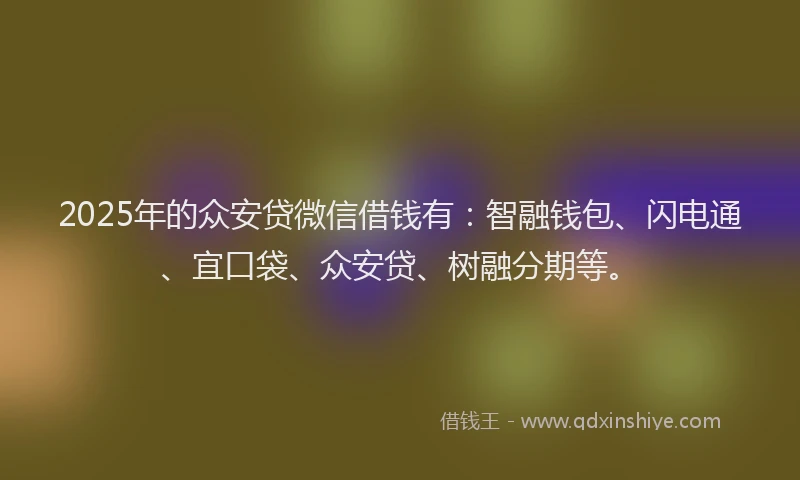 2025年的众安贷微信借钱有：智融钱包、闪电通、宜口袋、众安贷、树融分期等。