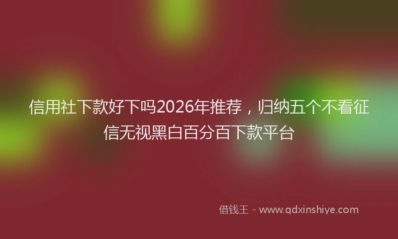 信用社下款好下吗2026年推荐，归纳五个不看征信无视黑白百分百下款平台