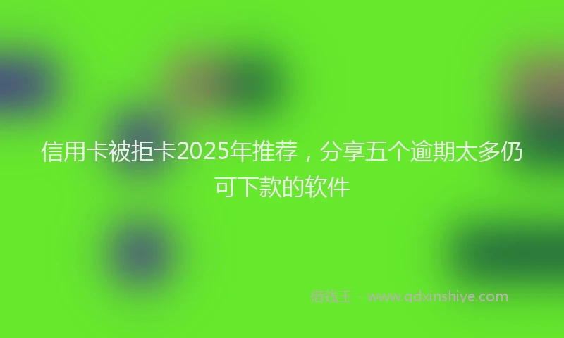 信用卡被拒卡2025年推荐,分享五个逾期太多仍可下款的软件