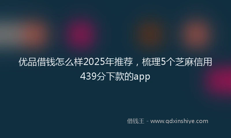 优品借钱怎么样2025年推荐，梳理5个芝麻信用439分下款的app