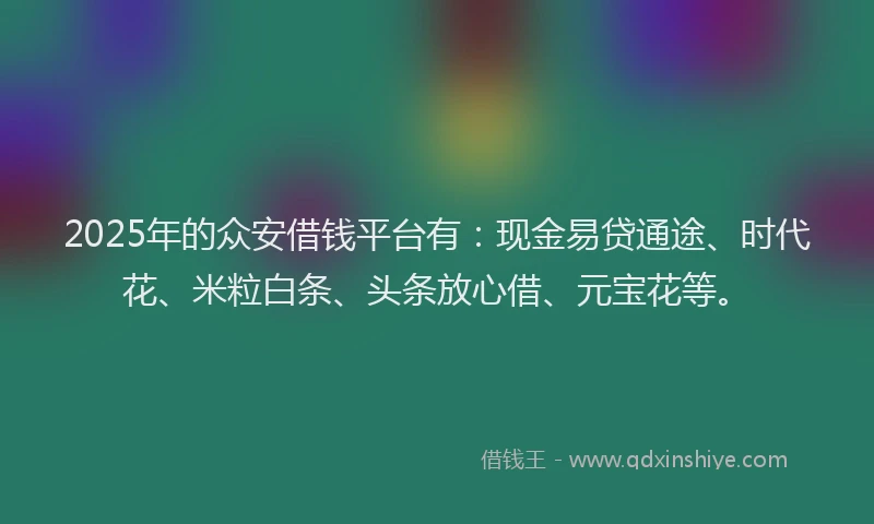 2025年的众安借钱平台有:现金易贷通途、时代花、米粒白条、头条放心借、元宝花等。