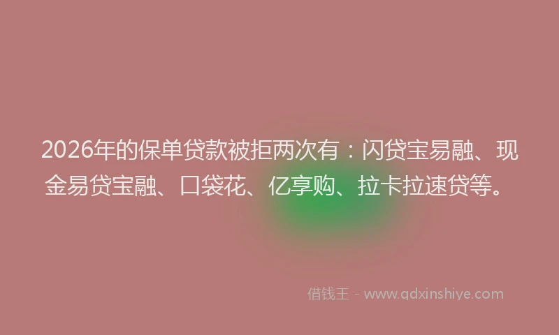 2026年的保单贷款被拒两次有：闪贷宝易融、现金易贷宝融、口袋花、亿享购、拉卡拉速贷等。