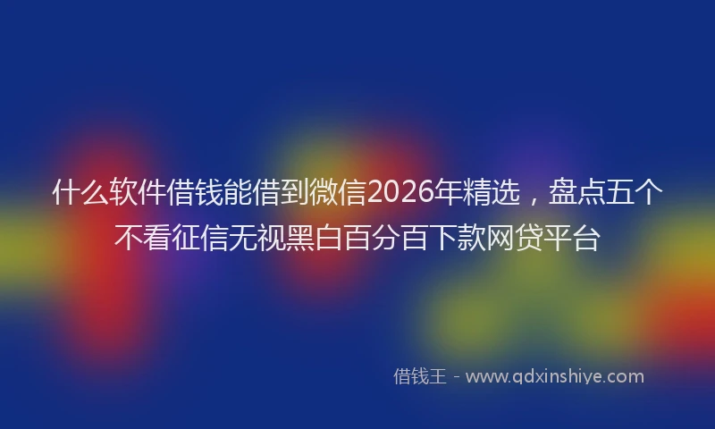 什么软件借钱能借到微信2026年精选,盘点五个不看征信无视黑白百分百下款网贷平台