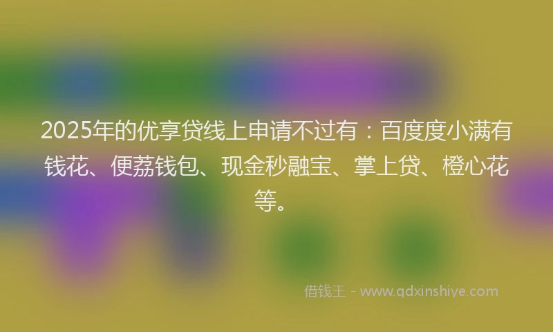 2025年的优享贷线上申请不过有：百度度小满有钱花、便荔钱包、现金秒融宝、掌上贷、橙心花等。