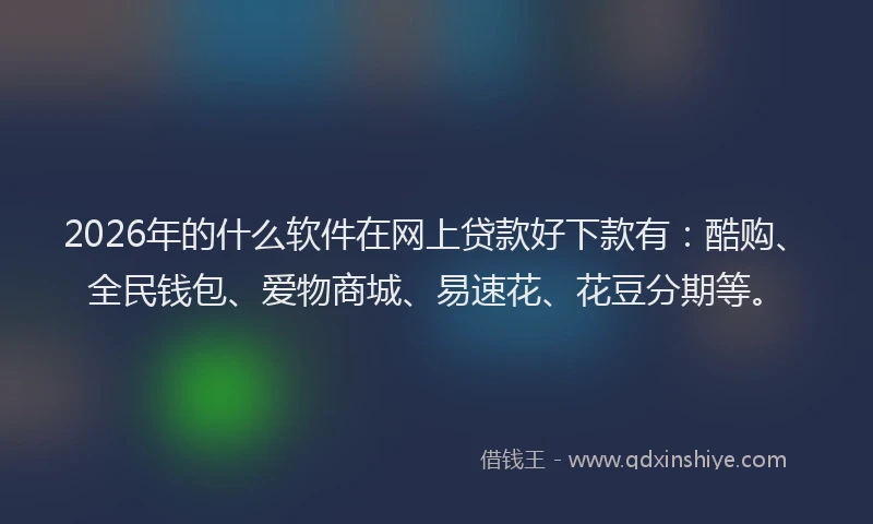 2026年的什么软件在网上贷款好下款有:酷购、全民钱包、爱物商城、易速花、花豆分期等。