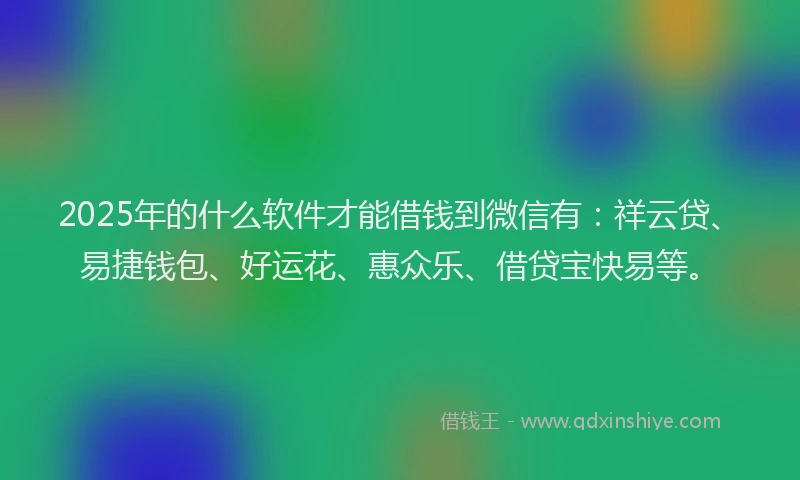 2025年的什么软件才能借钱到微信有:祥云贷、易捷钱包、好运花、惠众乐、借贷宝快易等。