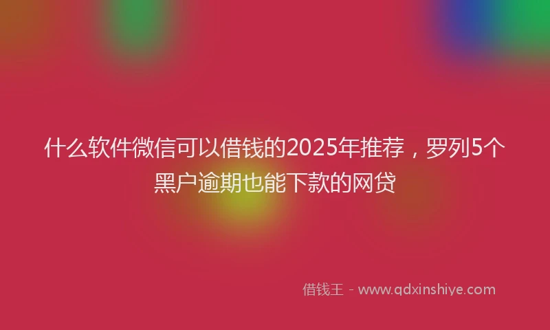 什么软件微信可以借钱的2025年推荐，罗列5个黑户逾期也能下款的网贷