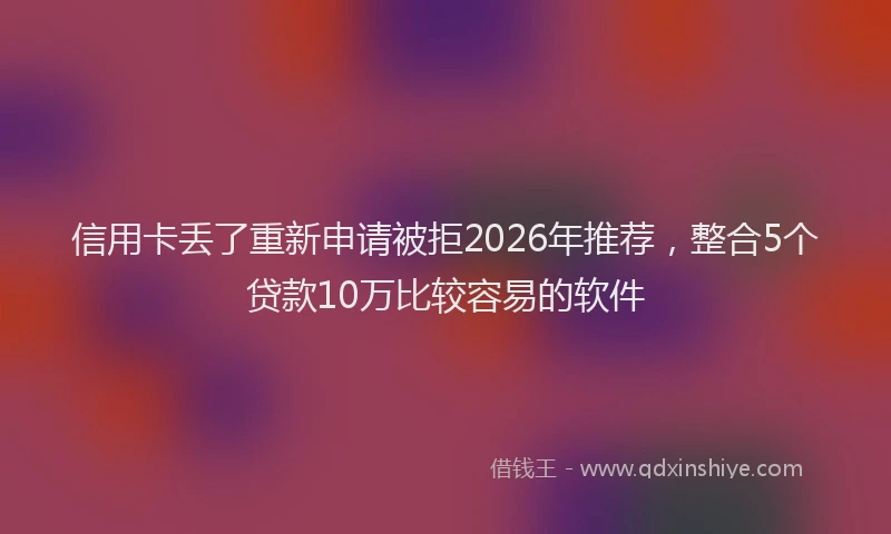 信用卡丢了重新申请被拒2026年推荐,整合5个贷款10万比较容易的软件