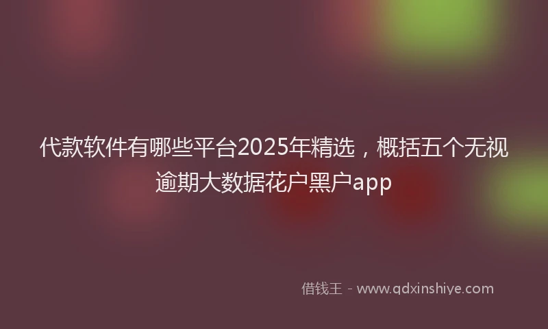 代款软件有哪些平台2025年精选，概括五个无视逾期大数据花户黑户app