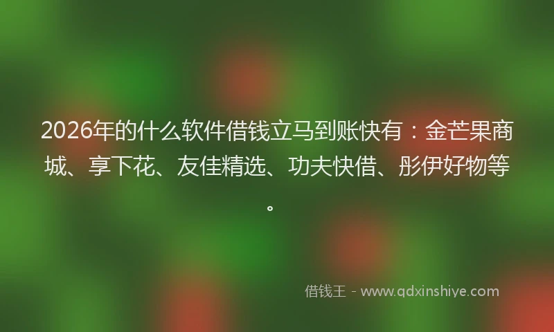 2026年的什么软件借钱立马到账快有：金芒果商城、享下花、友佳精选、功夫快借、彤伊好物等。