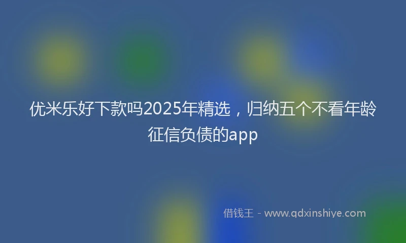 优米乐好下款吗2025年精选,归纳五个不看年龄征信负债的app