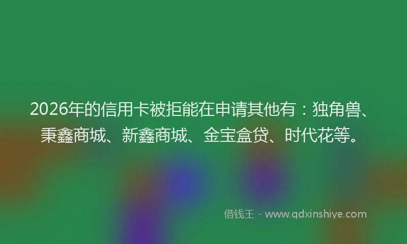 2026年的信用卡被拒能在申请其他有:独角兽、秉鑫商城、新鑫商城、金宝盒贷、时代花等。