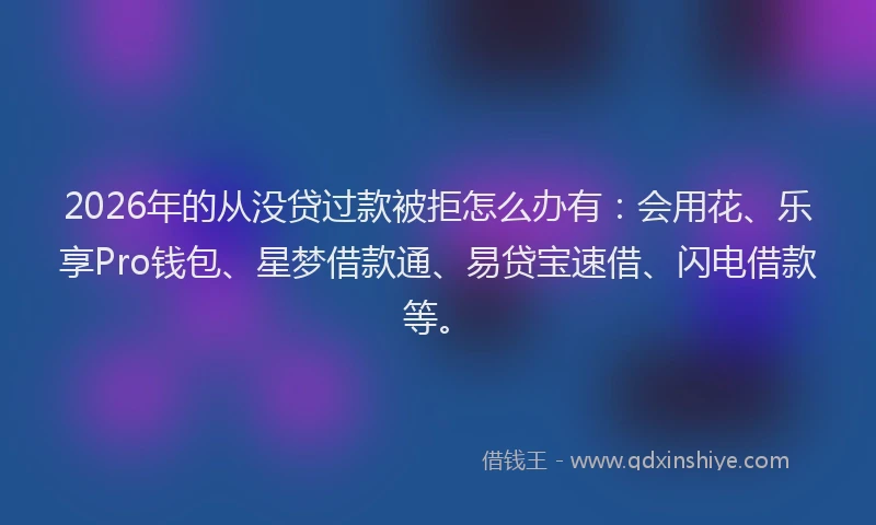 2026年的从没贷过款被拒怎么办有:会用花、乐享Pro钱包、星梦借款通、易贷宝速借、闪电借款等。