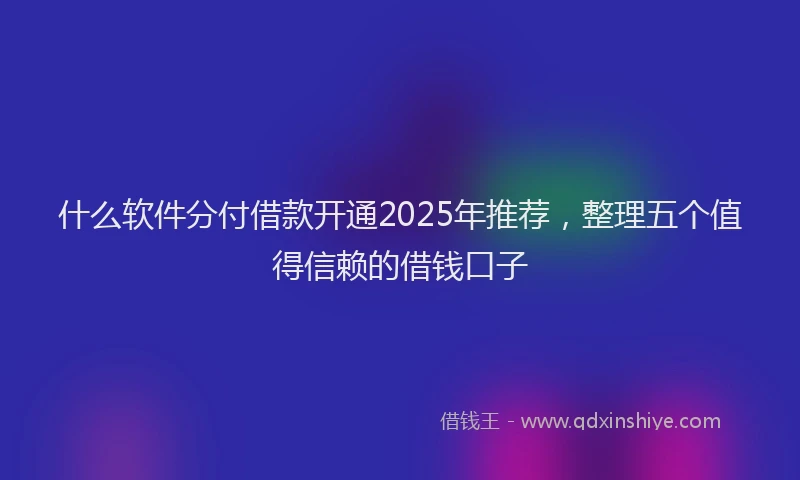 什么软件分付借款开通2025年推荐，整理五个值得信赖的借钱口子