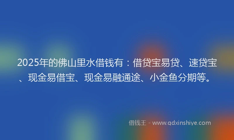 2025年的佛山里水借钱有：借贷宝易贷、速贷宝、现金易借宝、现金易融通途、小金鱼分期等。