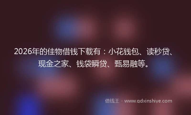 2026年的佳物借钱下载有：小花钱包、读秒贷、现金之家、钱袋瞬贷、甄易融等。