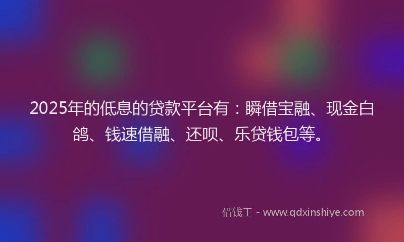 2025年的低息的贷款平台有：瞬借宝融、现金白鸽、钱速借融、还呗、乐贷钱包等。