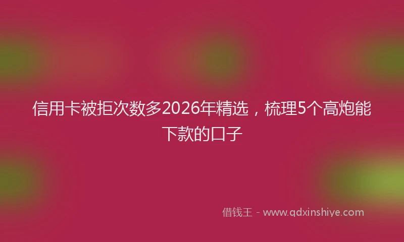 信用卡被拒次数多2026年精选,梳理5个高炮能下款的口子