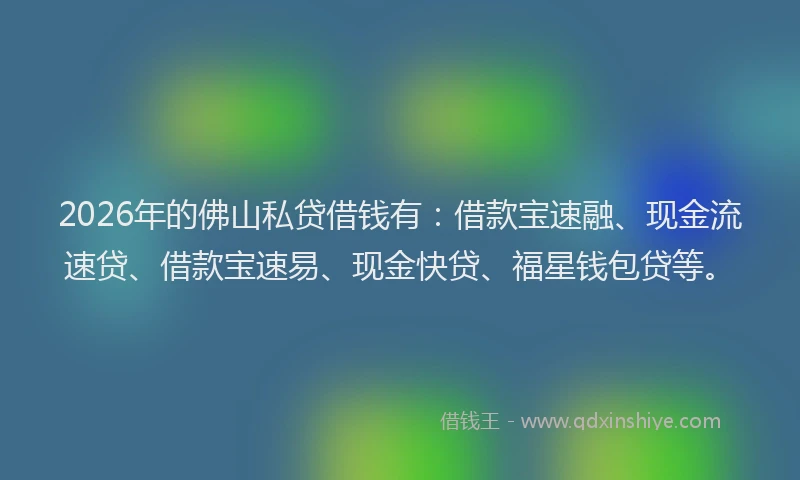 2026年的佛山私贷借钱有：借款宝速融、现金流速贷、借款宝速易、现金快贷、福星钱包贷等。