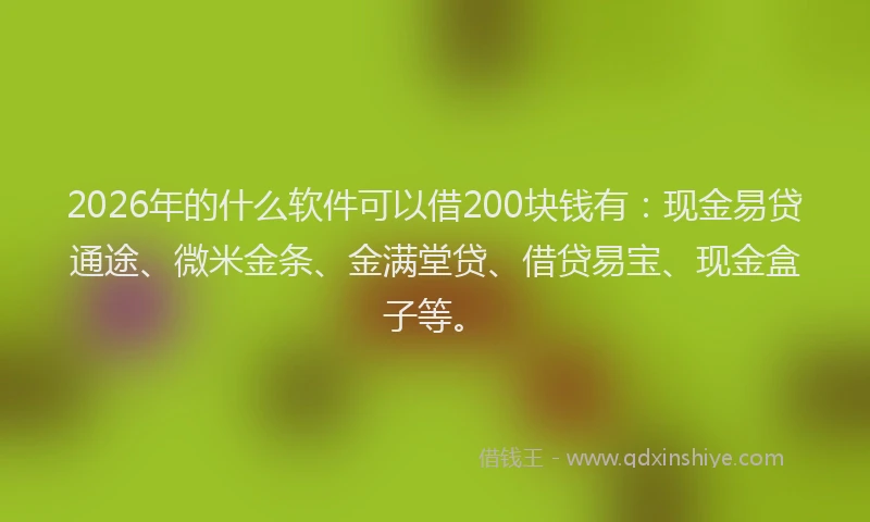 2026年的什么软件可以借200块钱有：现金易贷通途、微米金条、金满堂贷、借贷易宝、现金盒子等。