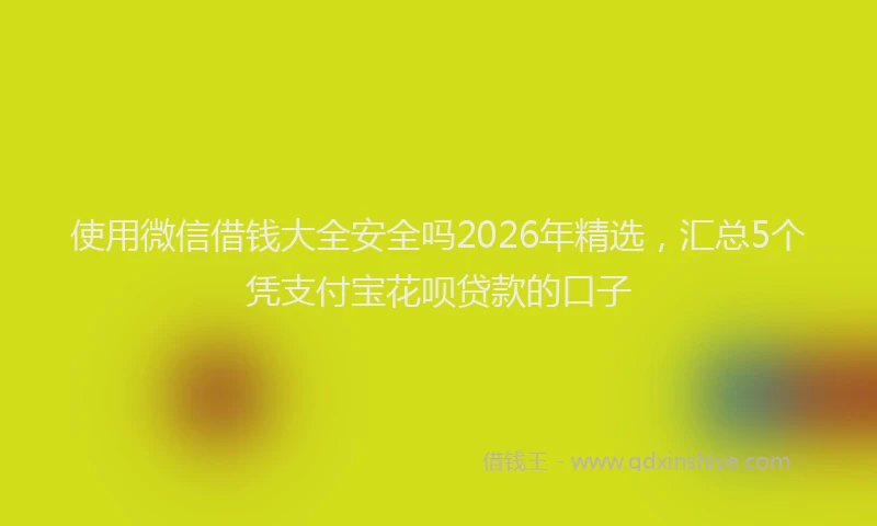 使用微信借钱大全安全吗2026年精选，汇总5个凭支付宝花呗贷款的口子