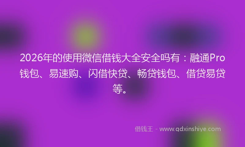 2026年的使用微信借钱大全安全吗有:融通Pro钱包、易速购、闪借快贷、畅贷钱包、借贷易贷等。