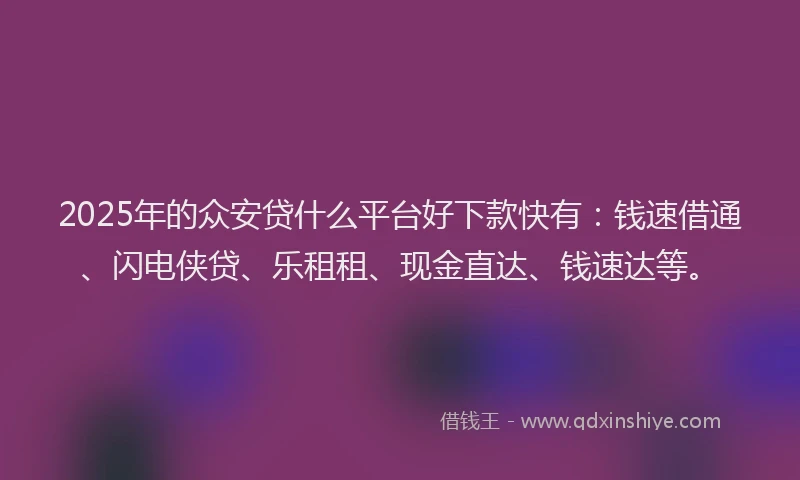 2025年的众安贷什么平台好下款快有：钱速借通、闪电侠贷、乐租租、现金直达、钱速达等。