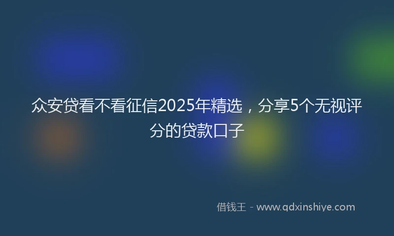 众安贷看不看征信2025年精选，分享5个无视评分的贷款口子