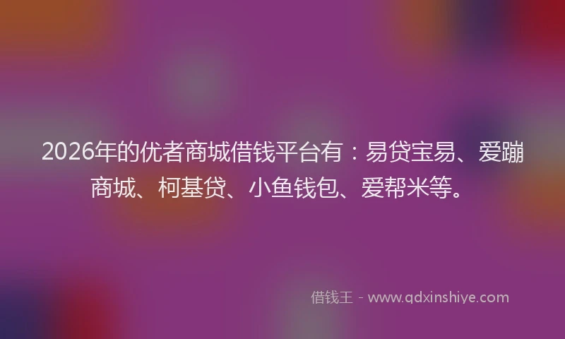 2026年的优者商城借钱平台有:易贷宝易、爱蹦商城、柯基贷、小鱼钱包、爱帮米等。