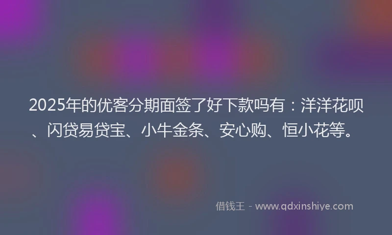 2025年的优客分期面签了好下款吗有：洋洋花呗、闪贷易贷宝、小牛金条、安心购、恒小花等。