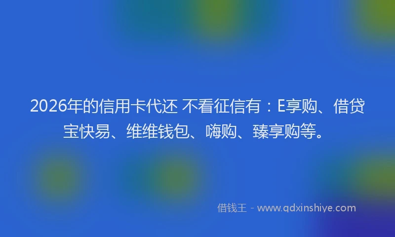 2026年的信用卡代还 不看征信有:E享购、借贷宝快易、维维钱包、嗨购、臻享购等。