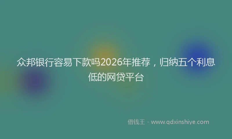 众邦银行容易下款吗2026年推荐，归纳五个利息低的网贷平台