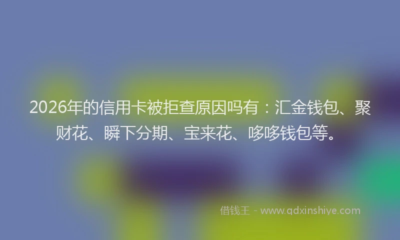 2026年的信用卡被拒查原因吗有：汇金钱包、聚财花、瞬下分期、宝来花、哆哆钱包等。