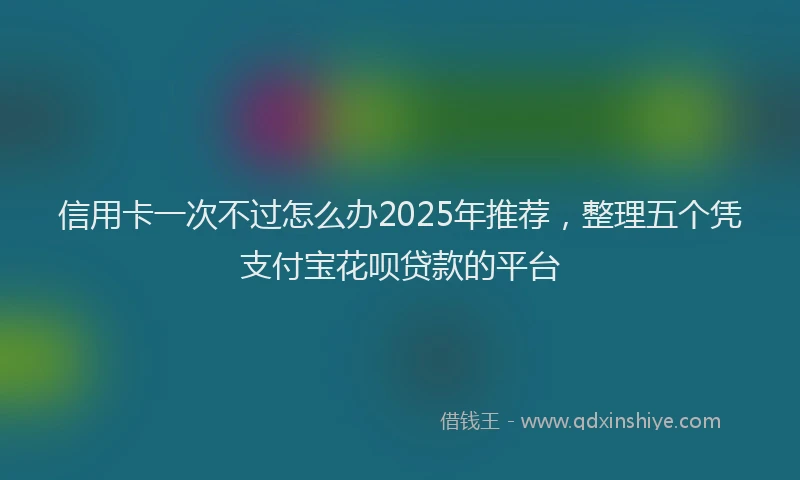 信用卡一次不过怎么办2025年推荐，整理五个凭支付宝花呗贷款的平台