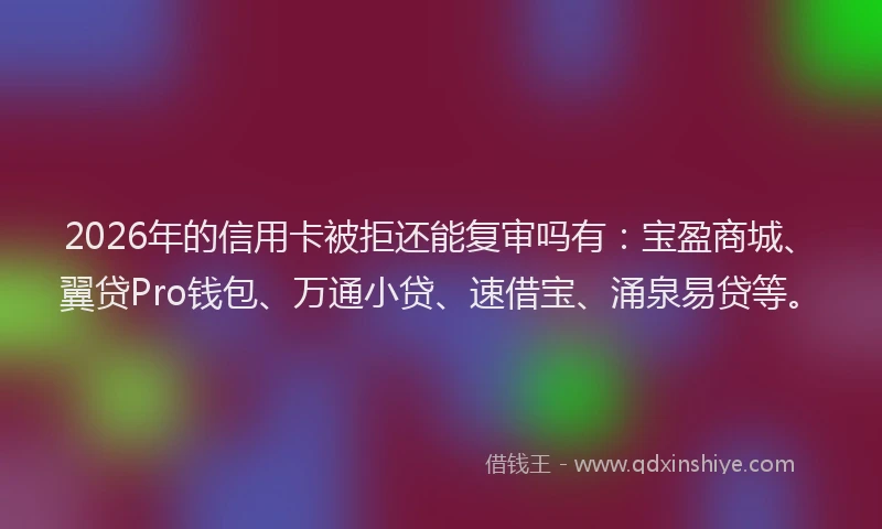 2026年的信用卡被拒还能复审吗有：宝盈商城、翼贷Pro钱包、万通小贷、速借宝、涌泉易贷等。