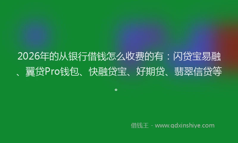 2026年的从银行借钱怎么收费的有:闪贷宝易融、翼贷Pro钱包、快融贷宝、好期贷、翡翠信贷等。