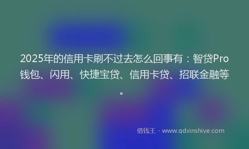 2025年的信用卡刷不过去怎么回事有：智贷Pro钱包、闪用、快捷宝贷、信用卡贷、招联金融等。