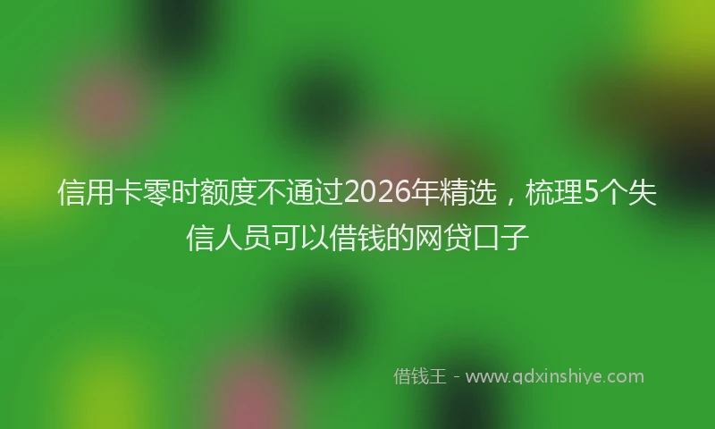 信用卡零时额度不通过2026年精选，梳理5个失信人员可以借钱的网贷口子