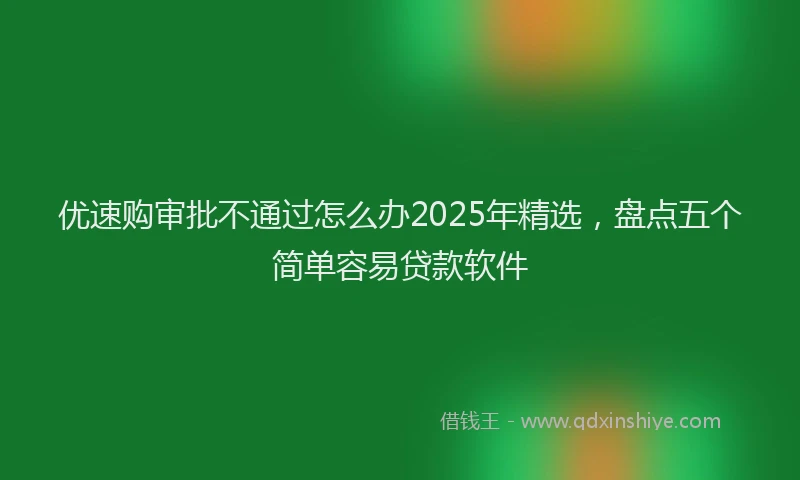优速购审批不通过怎么办2025年精选，盘点五个简单容易贷款软件