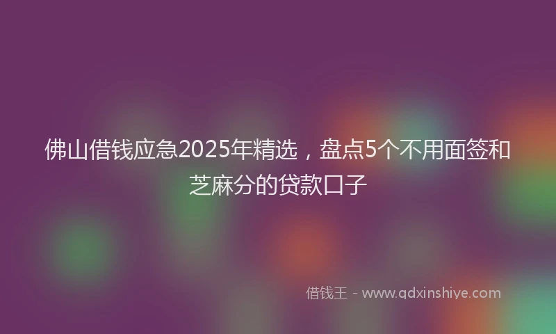 佛山借钱应急2025年精选，盘点5个不用面签和芝麻分的贷款口子