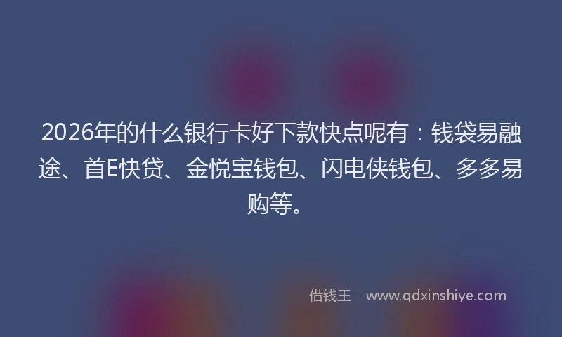 2026年的什么银行卡好下款快点呢有：钱袋易融途、首E快贷、金悦宝钱包、闪电侠钱包、多多易购等。