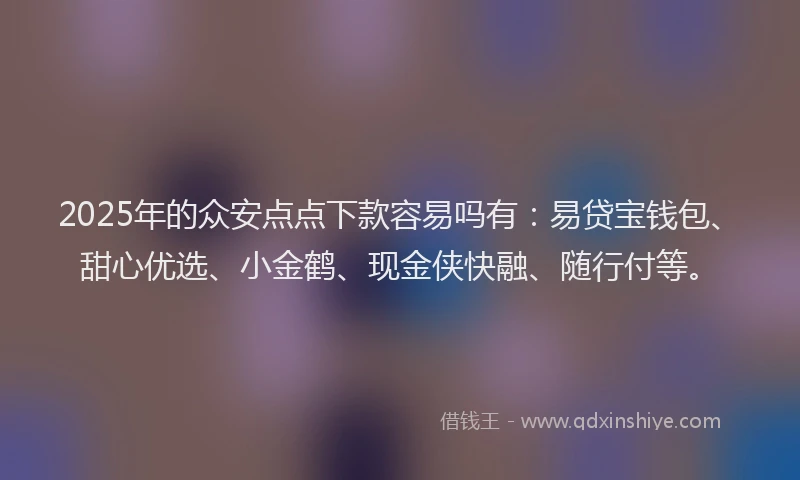 2025年的众安点点下款容易吗有:易贷宝钱包、甜心优选、小金鹤、现金侠快融、随行付等。