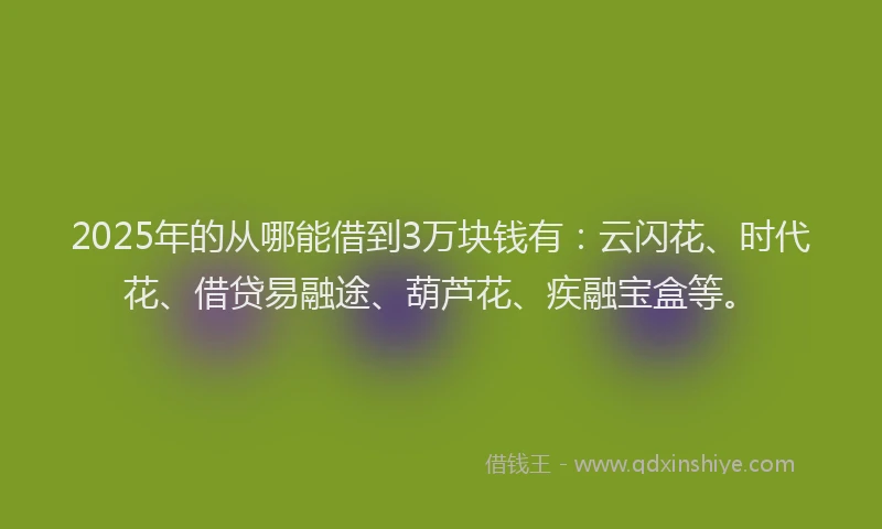2025年的从哪能借到3万块钱有：云闪花、时代花、借贷易融途、葫芦花、疾融宝盒等。